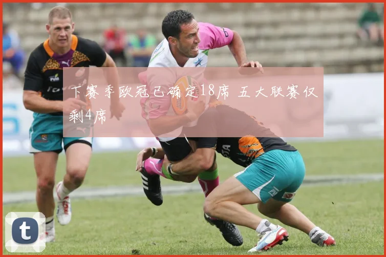下赛季欧冠已确定18席 五大联赛仅剩4席