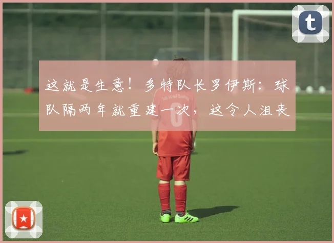 这就是生意！多特队长罗伊斯：球队隔两年就重建一次，这令人沮丧