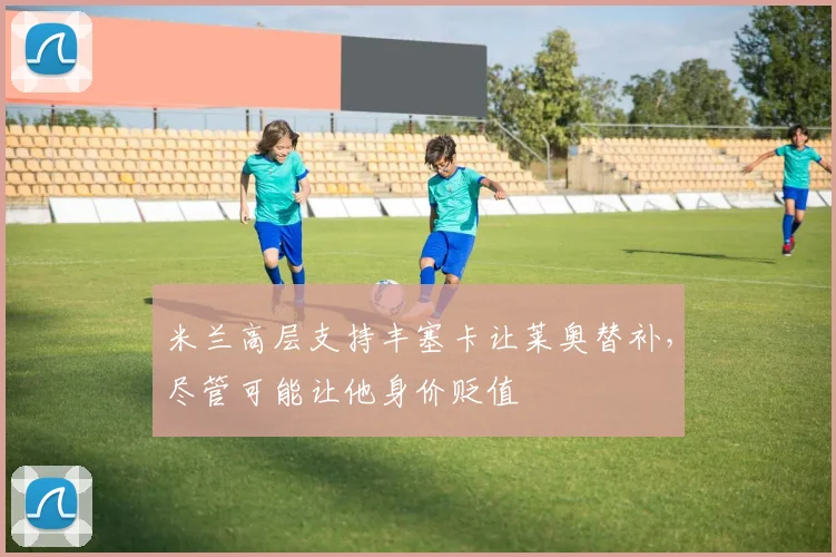 米兰高层支持丰塞卡让莱奥替补，尽管可能让他身价贬值