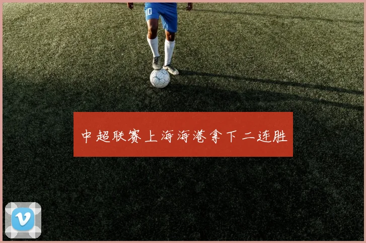 中超联赛上海海港拿下二连胜