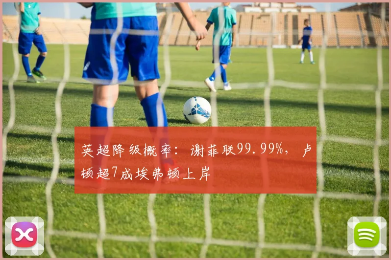 英超降级概率：谢菲联99.99%，卢顿超7成埃弗顿上岸