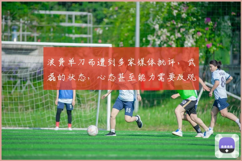 浪费单刀而遭到多家媒体批评，武磊的状态，心态甚至能力需要改观