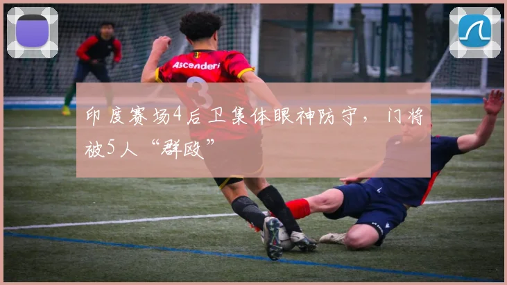 印度赛场4后卫集体眼神防守，门将被5人“群殴”
