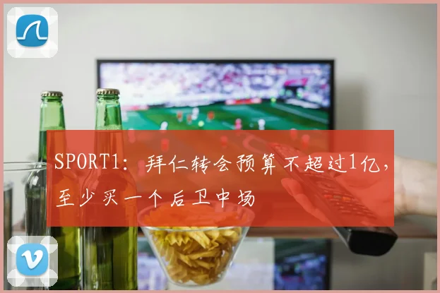 SPORT1：拜仁转会预算不超过1亿，至少买一个后卫中场