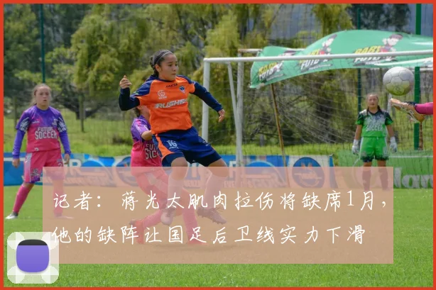 记者：蒋光太肌肉拉伤将缺席1月，他的缺阵让国足后卫线实力下滑