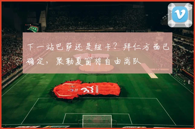 下一站巴萨还是纽卡？拜仁方面已确定，聚勒夏窗将自由离队