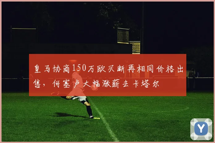 皇马协商150万欧买断再相同价格出售，何塞卢大幅涨薪去卡塔尔