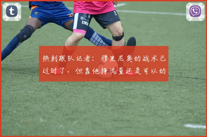 热刺跟队记者：穆里尼奥的战术已过时了，但靠他挣流量还是可以的