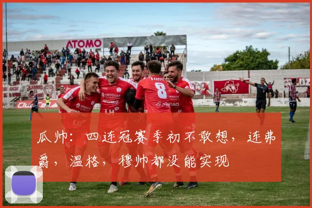 瓜帅：四连冠赛季初不敢想，连弗爵，温格，穆帅都没能实现