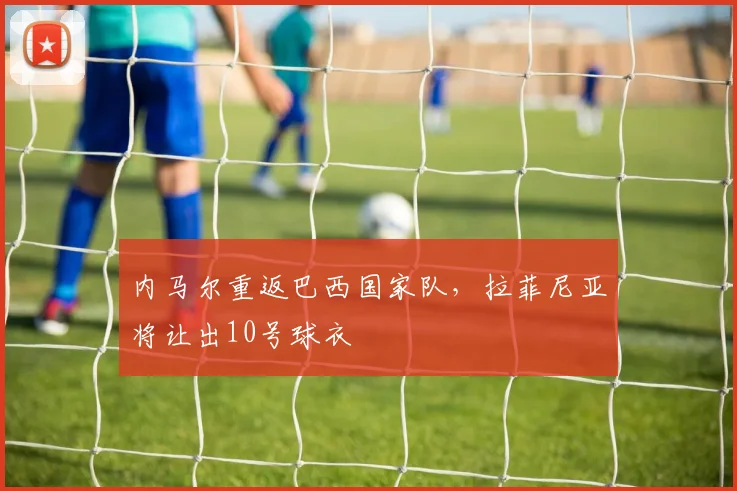 内马尔重返巴西国家队，拉菲尼亚将让出10号球衣