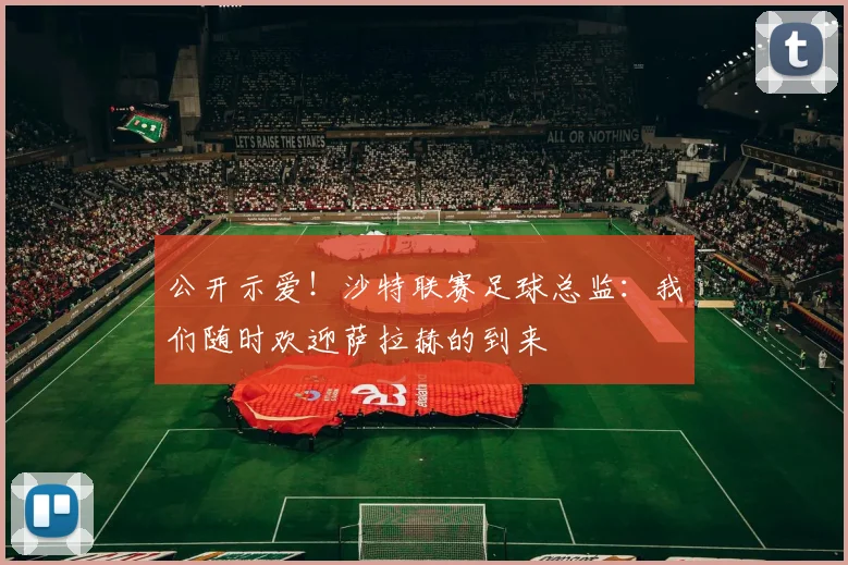 公开示爱！沙特联赛足球总监：我们随时欢迎萨拉赫的到来