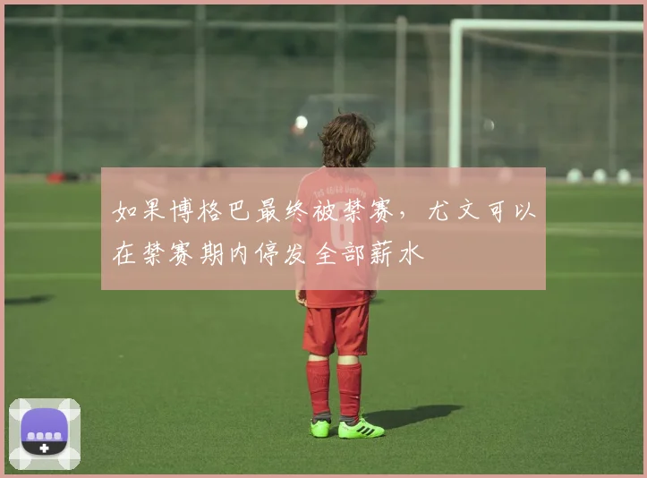 如果博格巴最终被禁赛，尤文可以在禁赛期内停发全部薪水