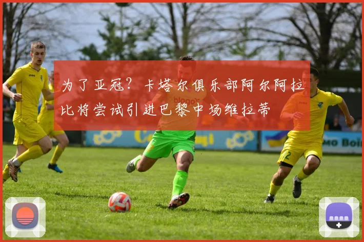为了亚冠？卡塔尔俱乐部阿尔阿拉比将尝试引进巴黎中场维拉蒂