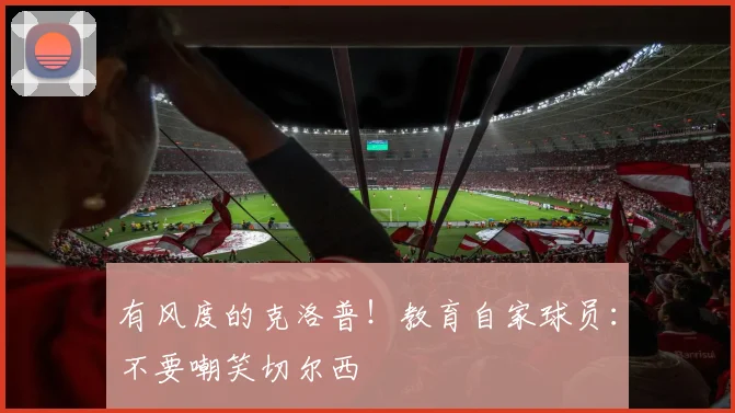 有风度的克洛普！教育自家球员：不要嘲笑切尔西