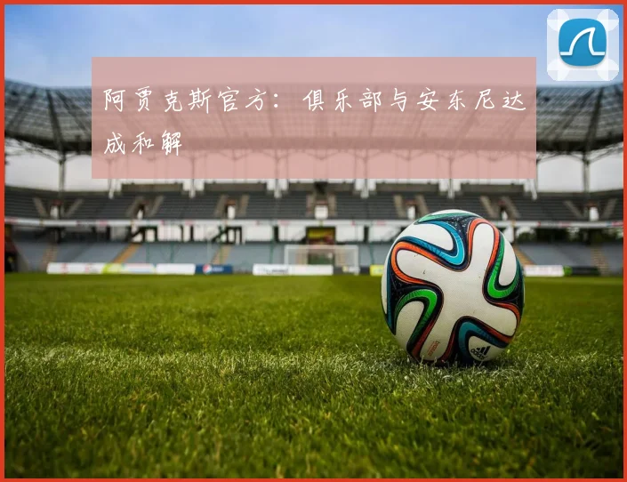 阿贾克斯官方：俱乐部与安东尼达成和解
