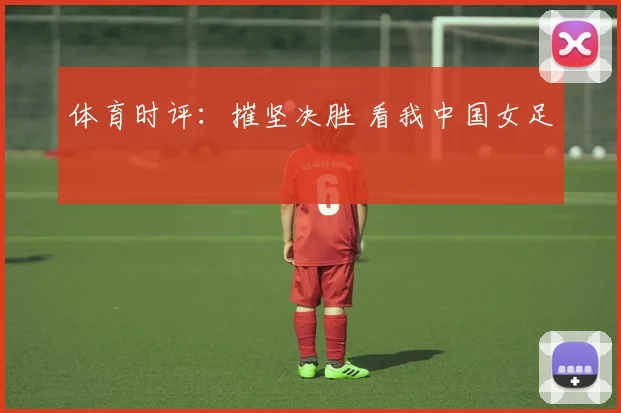 体育时评：摧坚决胜 看我中国女足