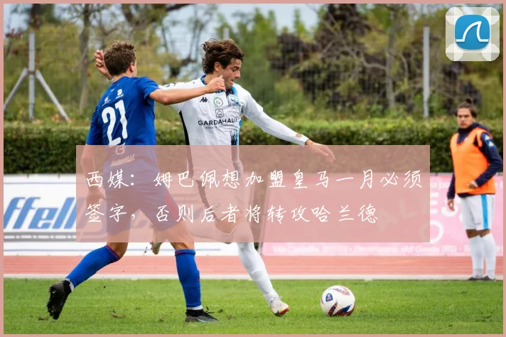 西媒：姆巴佩想加盟皇马一月必须签字，否则后者将转攻哈兰德