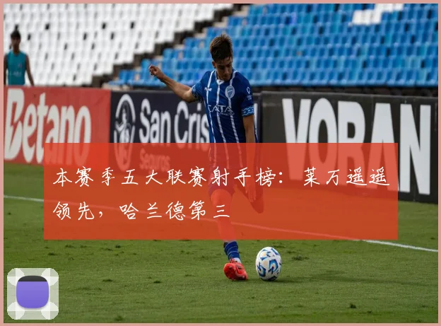 本赛季五大联赛射手榜：莱万遥遥领先，哈兰德第三