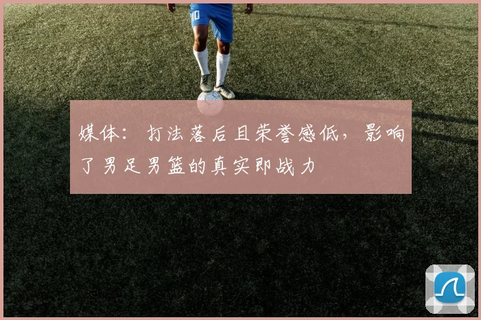 媒体：打法落后且荣誉感低，影响了男足男篮的真实即战力