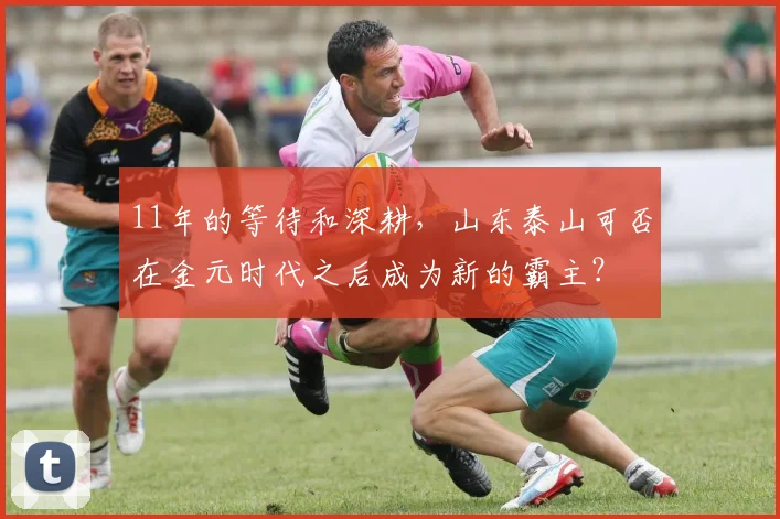 11年的等待和深耕，山东泰山可否在金元时代之后成为新的霸主？