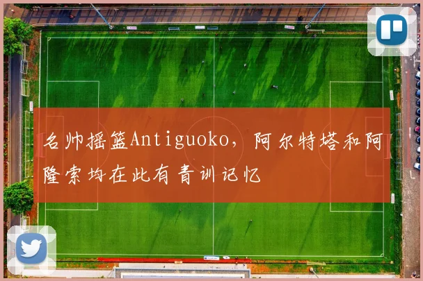 名帅摇篮Antiguoko，阿尔特塔和阿隆索均在此有青训记忆