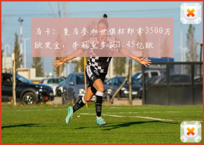 马卡：皇马参加世俱杯即拿3500万欧奖金，夺冠至多获1.45亿欧