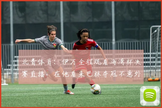 北青体育：伊万全程观看海湾杯决赛直播，在他看来巴林夺冠不意外