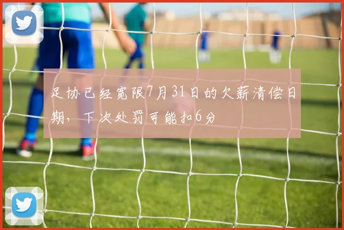 足协已经宽限7月31日的欠薪清偿日期，下次处罚可能扣6分