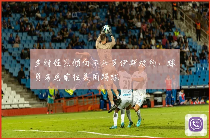 多特强烈倾向不和罗伊斯续约，球员考虑前往美国踢球