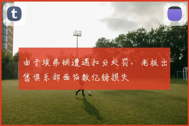 由于埃弗顿遭遇扣分处罚，老板出售俱乐部面临数亿镑损失