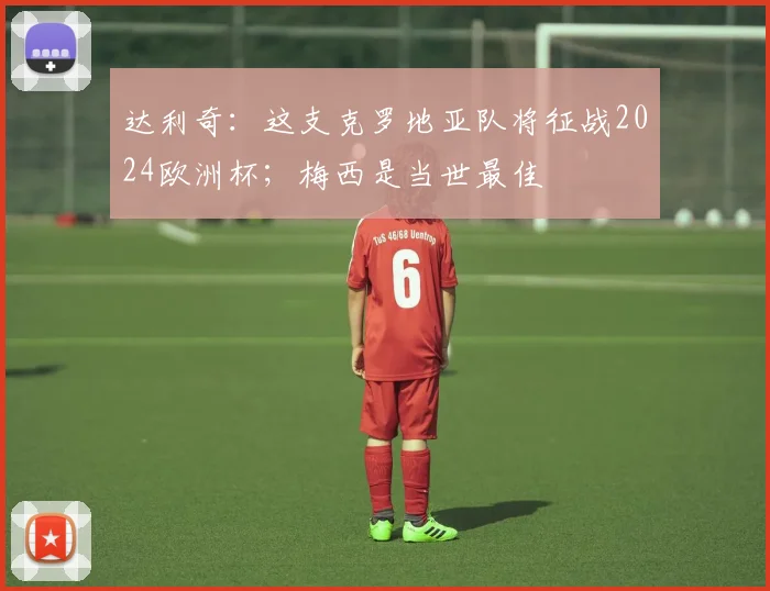 达利奇：这支克罗地亚队将征战2024欧洲杯；梅西是当世最佳