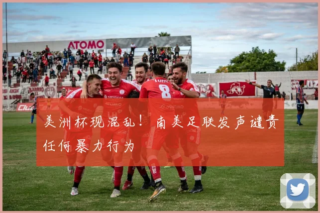 美洲杯现混乱！南美足联发声谴责任何暴力行为