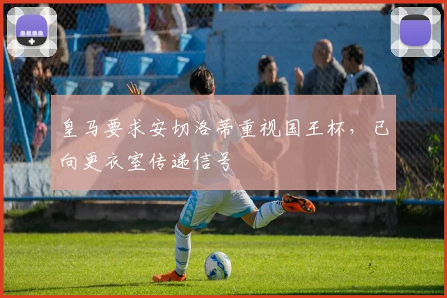 皇马要求安切洛蒂重视国王杯，已向更衣室传递信号