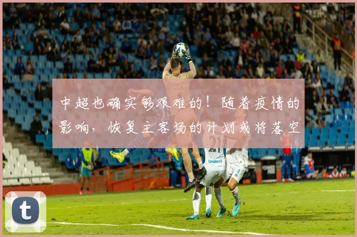 中超也确实够艰难的！随着疫情的影响，恢复主客场的计划或将落空