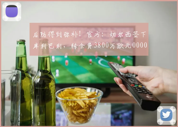 后防得到弥补！官方：切尔西签下库利巴利，转会费3800万欧元0000644