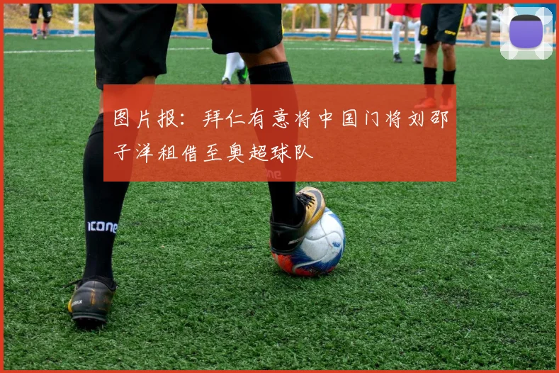 图片报：拜仁有意将中国门将刘邵子洋租借至奥超球队