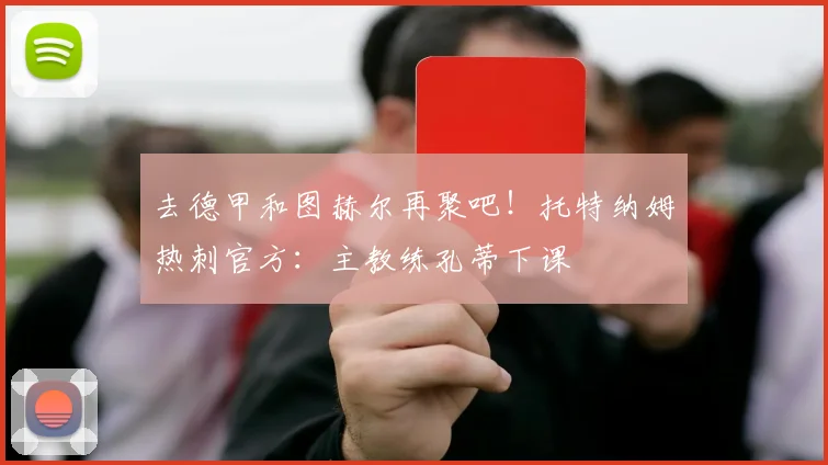 去德甲和图赫尔再聚吧！托特纳姆热刺官方：主教练孔蒂下课