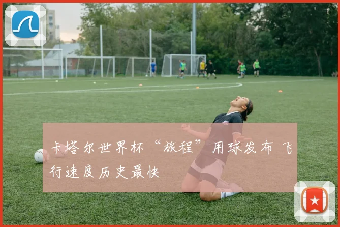 卡塔尔世界杯“旅程”用球发布 飞行速度历史最快