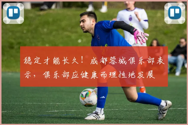 稳定才能长久！成都蓉城俱乐部表示，俱乐部应健康而理性地发展