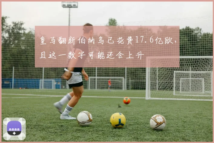 皇马翻新伯纳乌已花费17.6亿欧，且这一数字可能还会上升