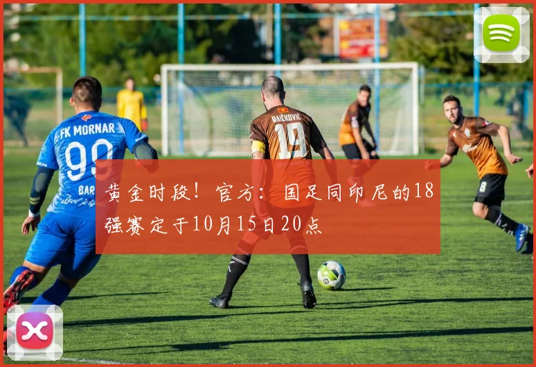 黄金时段！官方：国足同印尼的18强赛定于10月15日20点