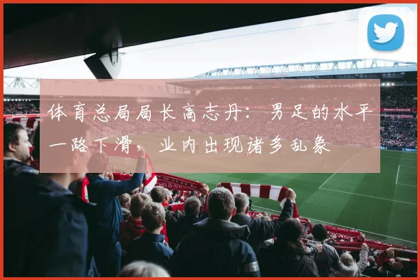 体育总局局长高志丹：男足的水平一路下滑，业内出现诸多乱象