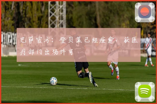 巴萨官方：登贝莱已经痊愈，获医疗部门出场许可