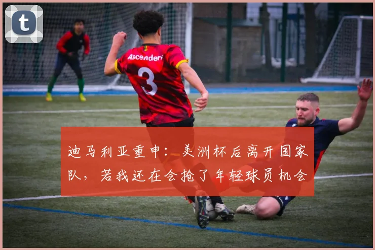 迪马利亚重申：美洲杯后离开国家队，若我还在会抢了年轻球员机会