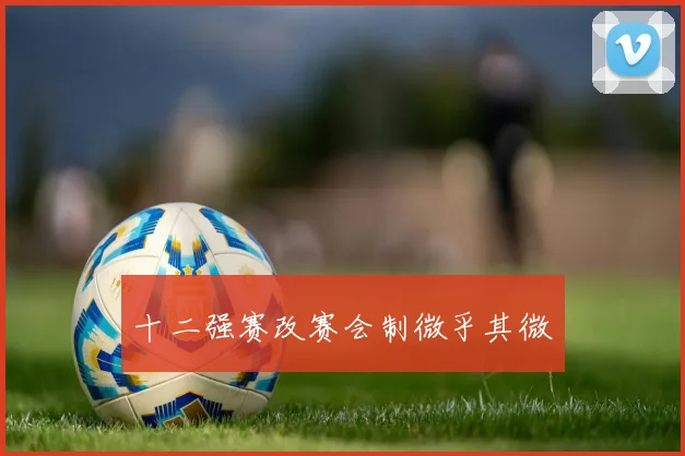十二强赛改赛会制微乎其微