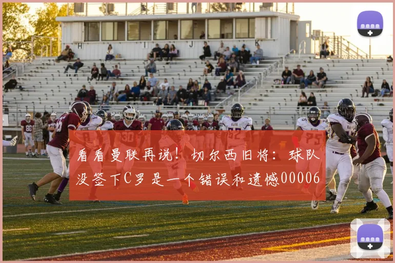看看曼联再说！切尔西旧将：球队没签下C罗是一个错误和遗憾0000644