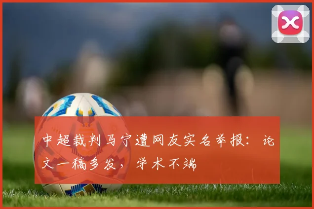 中超裁判马宁遭网友实名举报：论文一稿多发，学术不端
