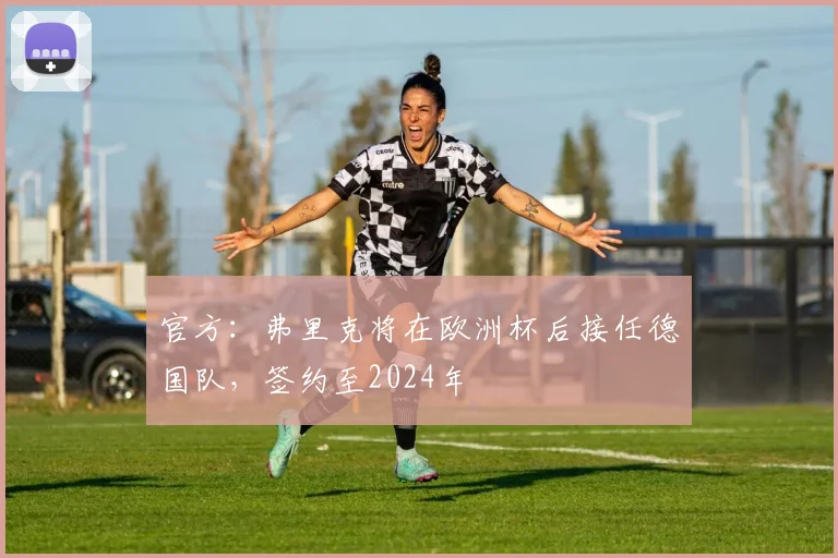 官方：弗里克将在欧洲杯后接任德国队，签约至2024年