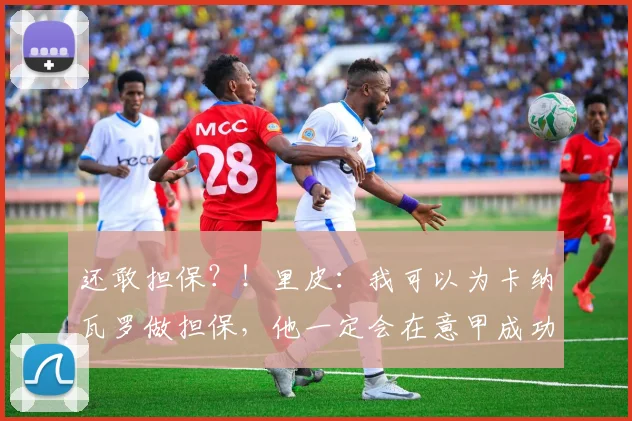 还敢担保？！里皮：我可以为卡纳瓦罗做担保，他一定会在意甲成功