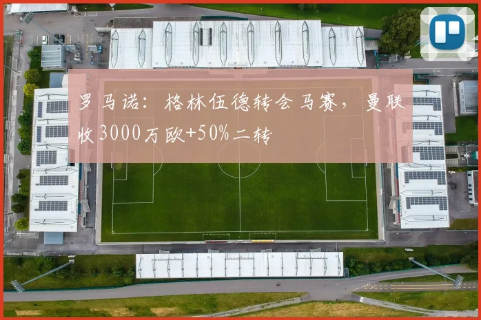 罗马诺：格林伍德转会马赛，曼联收3000万欧+50%二转